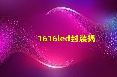 1616led封裝揭開1616 LED封裝的優(yōu)勢(shì)與應(yīng)用